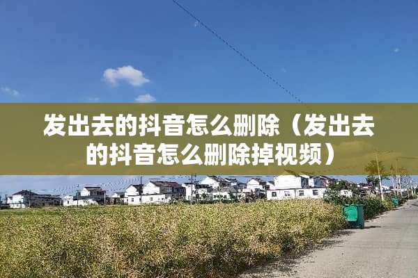 发出去的抖音怎么删除（发出去的抖音怎么删除掉视频）