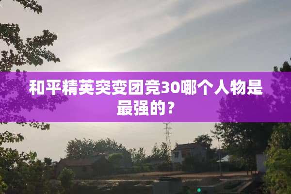 和平精英突变团竞30哪个人物是最强的？