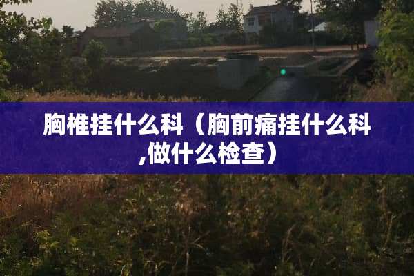 胸椎挂什么科（胸前痛挂什么科,做什么检查）