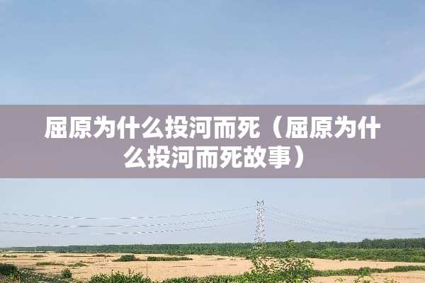 屈原为什么投河而死（屈原为什么投河而死故事）