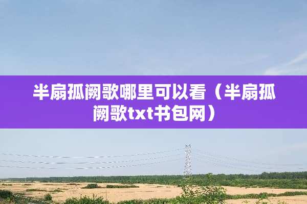 半扇孤阙歌哪里可以看（半扇孤阙歌txt书包网）