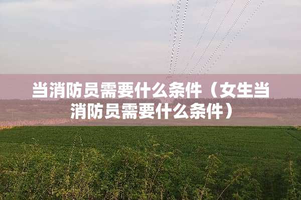 当消防员需要什么条件（女生当消防员需要什么条件）