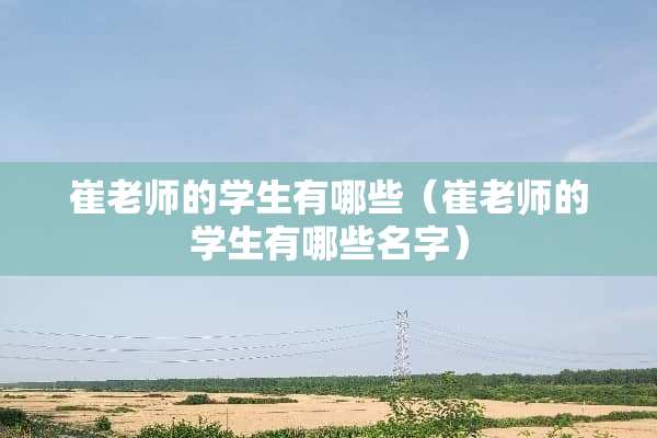 崔老师的学生有哪些（崔老师的学生有哪些名字）