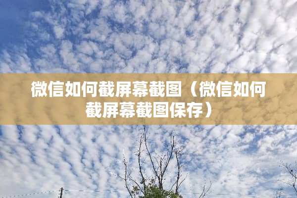 微信如何截屏幕截图（微信如何截屏幕截图保存）