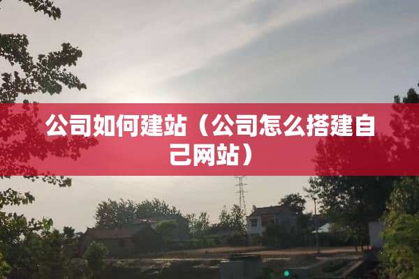 公司如何建站（公司怎么搭建自己网站）