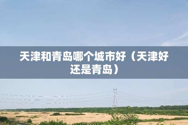 天津和青岛哪个城市好（天津好还是青岛）