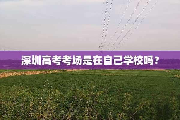 深圳高考考场是在自己学校吗？