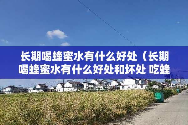 长期喝蜂蜜水有什么好处（长期喝蜂蜜水有什么好处和坏处 吃蜂蜜有哪些禁忌）