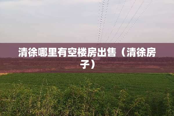 清徐哪里有空楼房出售（清徐房子）