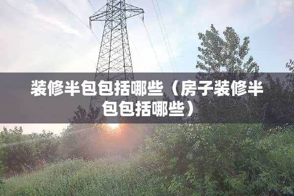 装修半包包括哪些（房子装修半包包括哪些）