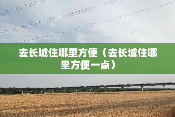 去长城住哪里方便（去长城住哪里方便一点）
