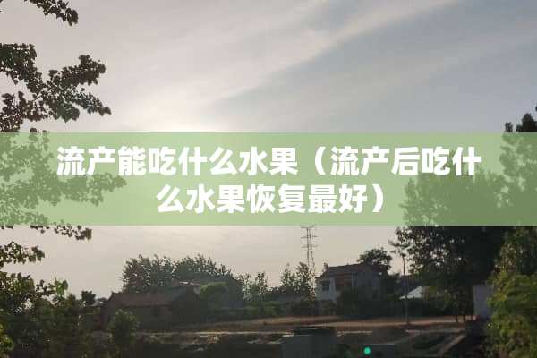 流产能吃什么水果（流产后吃什么水果恢复最好）