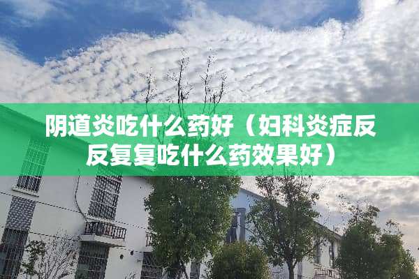 *道炎吃什么药好（妇科炎症反反复复吃什么药效果好）