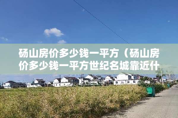 砀山房价多少钱一平方（砀山房价多少钱一平方世纪名城靠近什么路）