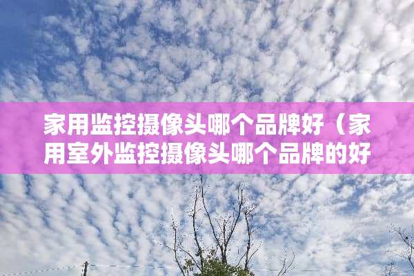 家用监控**头哪个品牌好（家用室外监控**头哪个品牌的好）
