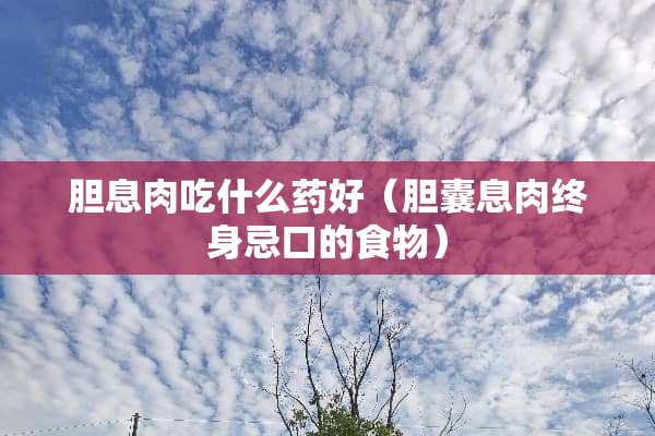 胆息肉吃什么药好（胆囊息肉终身忌口的食物）