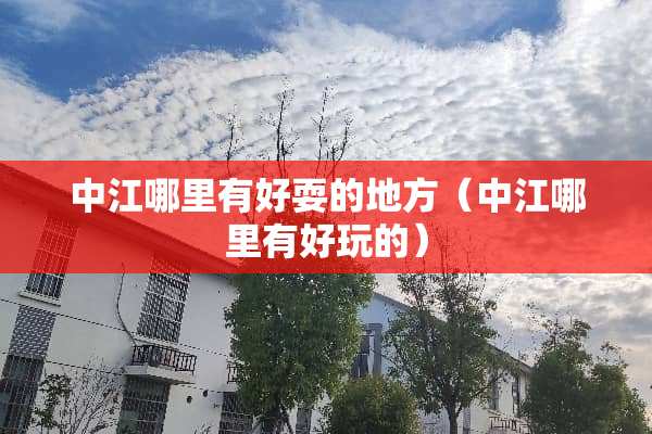 中江哪里有好耍的地方（中江哪里有好玩的）