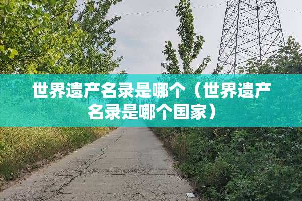 世界遗产名录是哪个（世界遗产名录是哪个国家）