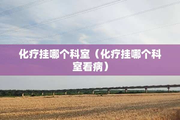 化疗挂哪个科室（化疗挂哪个科室看病）