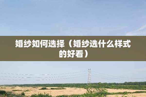 婚纱如何选择（婚纱选什么样式的好看）