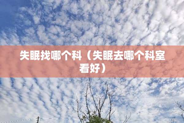 失眠找哪个科（失眠去哪个科室看好）