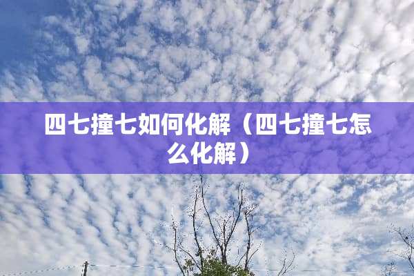 四七撞七如何化解（四七撞七怎么化解）