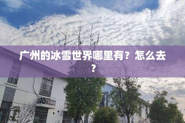 广州的冰雪世界哪里有？怎么去？