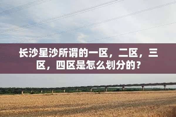 长沙星沙所谓的一区，二区，三区，四区是怎么划分的？