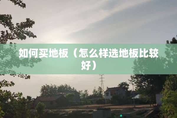 如何买地板（怎么样选地板比较好）
