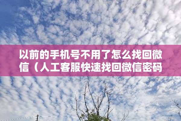 以前的手机号不用了怎么找回微信（人工客服快速找回微信密码）