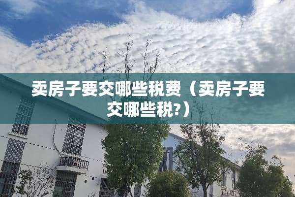 卖房子要交哪些税费（卖房子要交哪些税?）