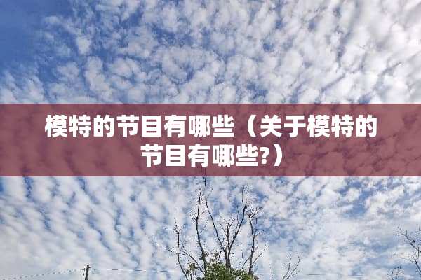 模特的节目有哪些（关于模特的节目有哪些?）
