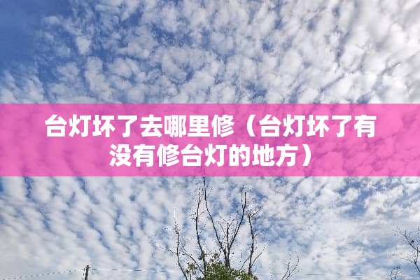 台灯坏了去哪里修（台灯坏了有没有修台灯的地方）