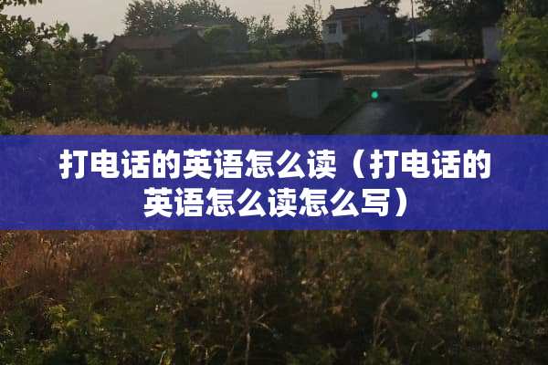 打电话的英语怎么读（打电话的英语怎么读怎么写）