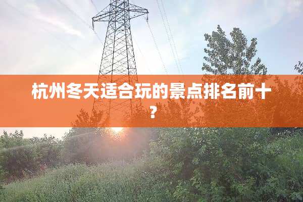 杭州冬天适合玩的景点排名前十？