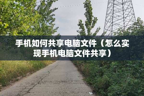 手机如何共享电脑文件（怎么实现手机电脑文件共享）