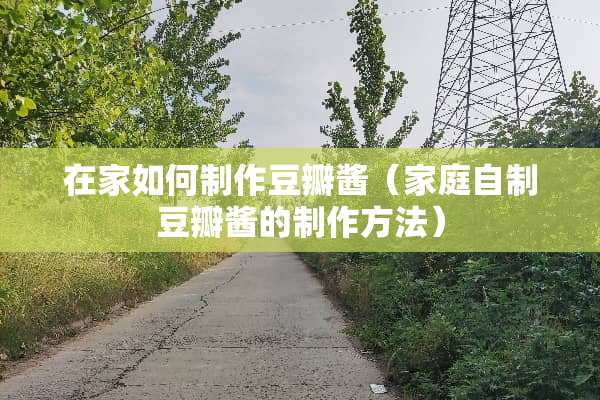 在家如何制作豆瓣酱（家庭自制豆瓣酱的制作方法）