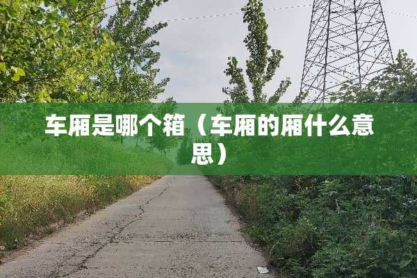 车厢是哪个箱（车厢的厢什么意思）