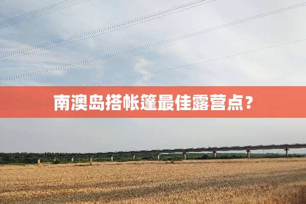 南澳岛搭帐篷最佳露营点？