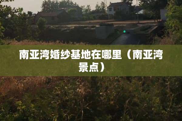 南亚湾婚纱基地在哪里（南亚湾景点）