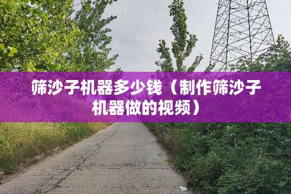筛沙子机器多少钱（制作筛沙子机器做的视频）