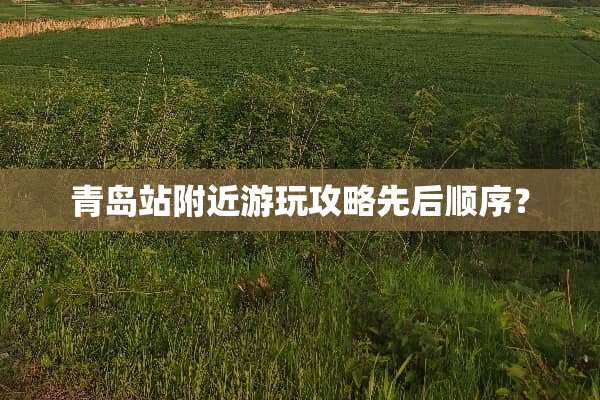 青岛站附近游玩攻略先后顺序？