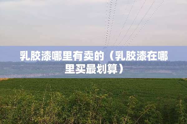 乳胶漆哪里有卖的（乳胶漆在哪里买最划算）