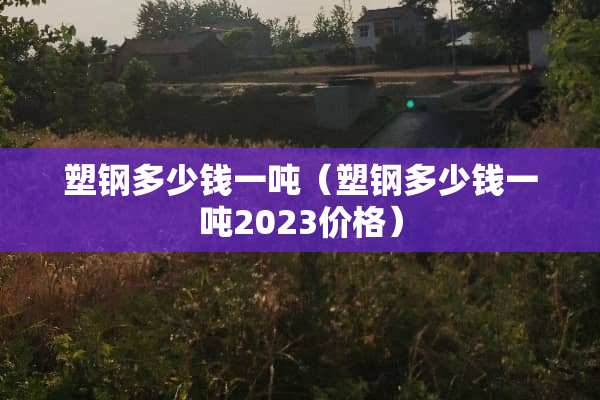 塑钢多少钱一吨（塑钢多少钱一吨2023价格）