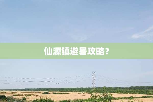 仙源镇避暑攻略？