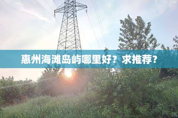 惠州海滩岛屿哪里好？求推荐？