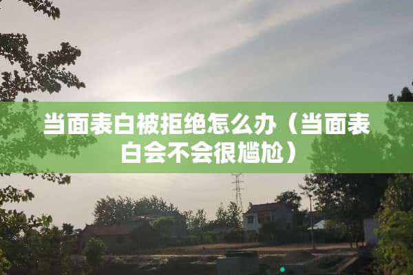 当面表白被拒绝怎么办（当面表白会不会很尴尬）