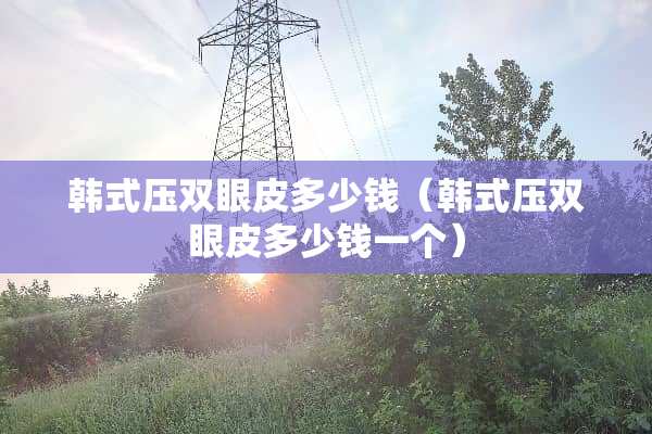 韩式压双眼皮多少钱（韩式压双眼皮多少钱一个）