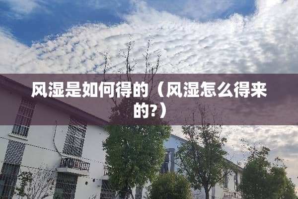 风湿是如何得的（风湿怎么得来的?）