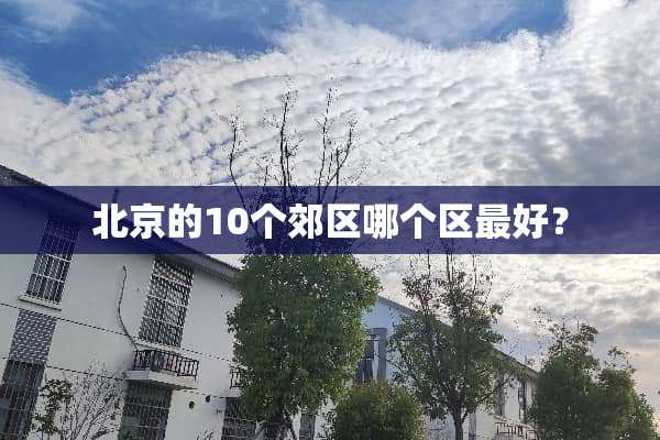 北京的10个郊区哪个区最好？